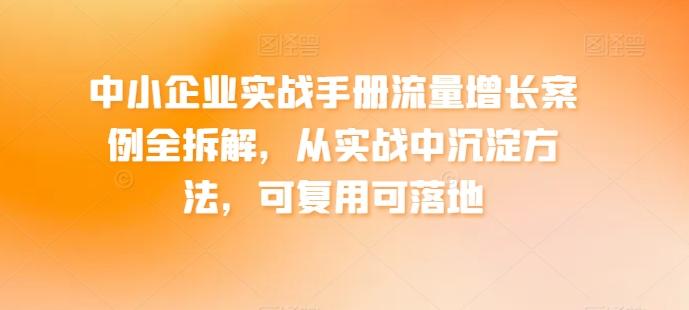 中小企业实战手册流量增长案例全拆解，从实战中沉淀方法，可复用可落地-资源宝库