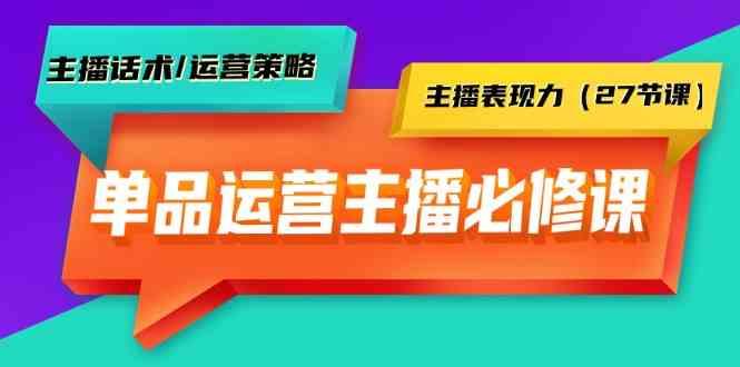 单品运营实操主播必修课：主播话术/运营策略/主播表现力(27节课)-资源宝库