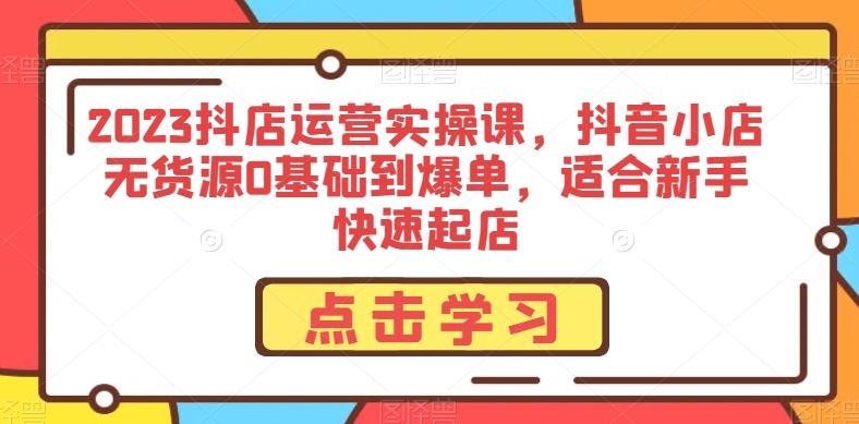 2023抖店运营实操课，抖音小店无货源0基础到爆单，适合新手快速起店-资源宝库