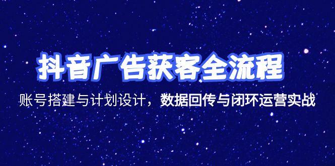 抖音广告获客全流程，账号搭建与计划设计，数据回传与闭环运营实战-资源宝库