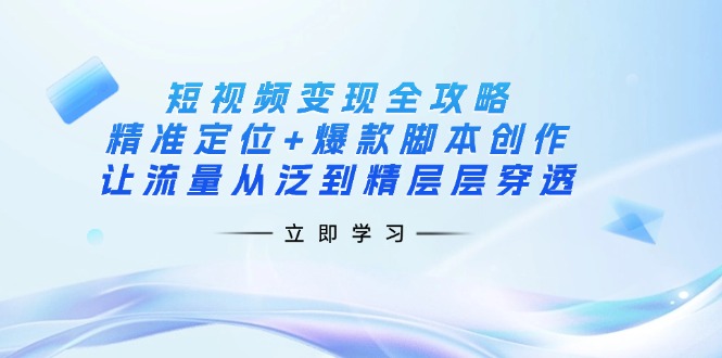 短视频变现全攻略:精准定位+爆款脚本创作,让流量从泛到精层层穿透-资源宝库