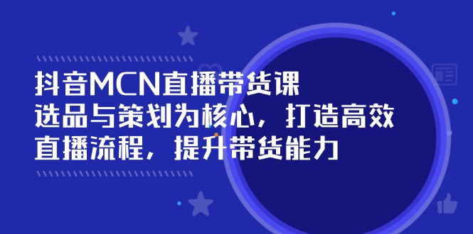 抖音MCN直播带货课：选品与策划为核心, 打造高效直播流程, 提升带货能力-资源宝库