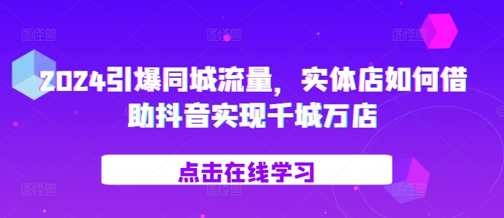 2024引爆同城流量，​实体店如何借助抖音实现千城万店-资源宝库