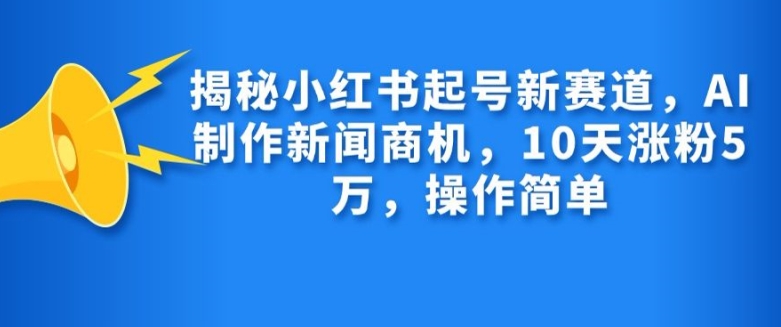 揭秘小红书起号新赛道，AI制作新闻商机，10天涨粉1万，操作简单-资源宝库