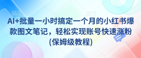 AI+批量一小时搞定一个月的小红书爆款图文笔记，轻松实现账号快速涨粉(保姆级教程)-资源宝库
