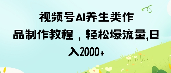 视频号ai养生类作品制作教程，轻松爆流量，日入数张-资源宝库
