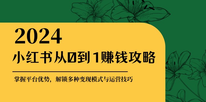 小红书从0到1赚钱攻略：掌握平台优势，解锁多种变现赚钱模式与运营技巧-资源宝库