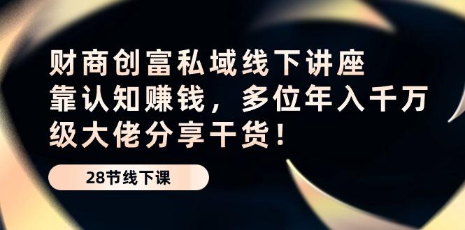 财商·创富私域线下讲座：靠认知赚钱，多位年入千万级大佬分享干货！-资源宝库