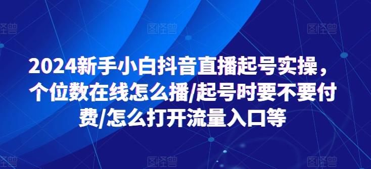 2024新手小白抖音直播起号实操，个位数在线怎么播/起号时要不要付费/怎么打开流量入口等-资源宝库