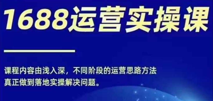 1688实操运营课，零基础学会1688实操运营，电商年入百万不是梦-资源宝库