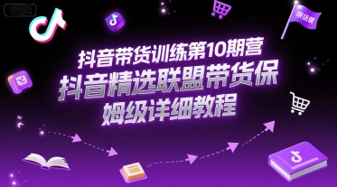 抖音带货训练第10期营,抖音精选联盟带货保姆级详细教程-资源宝库