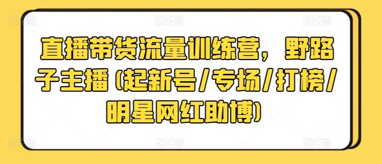 直播带货流量训练营，野路子主播(起新号/专场/打榜/明星网红助博)-资源宝库