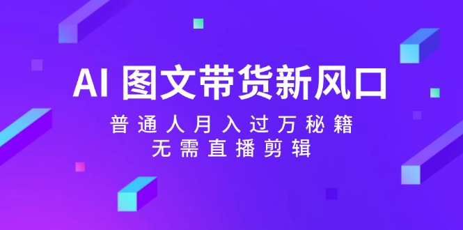 AI图文带货新风口:普通人月入过万秘籍,无需直播剪辑-资源宝库