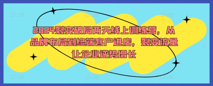 2024裂变破局两天线上训练营，从品牌布局到终端客户进店，裂变流量让企业逆势增长-资源宝库