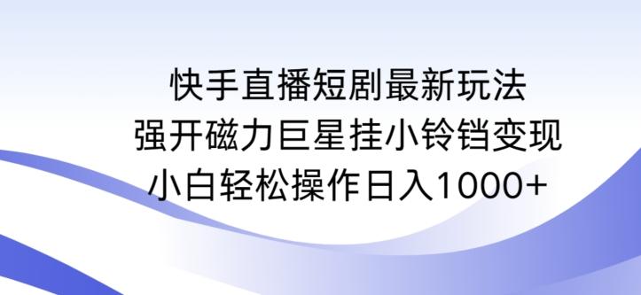 快手直播短剧最新玩法，强开磁力巨星挂小铃铛变现，小白轻松操作日入1000+【揭秘】-资源宝库