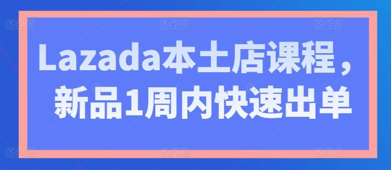 Lazada本土店课程，新品1周内快速出单-资源宝库