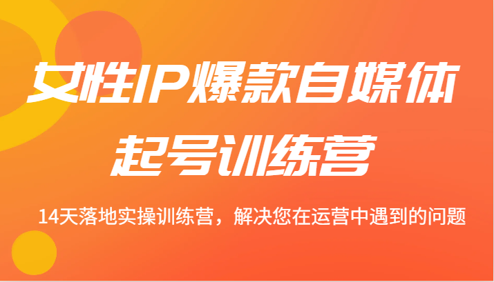 女性IP爆款自媒体起号训练营 14天落地实操训练营，解决您在运营中遇到的问题-资源宝库