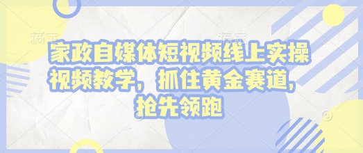 家政自媒体短视频线上实操视频教学,抓住黄金赛道,抢先领跑!-资源宝库