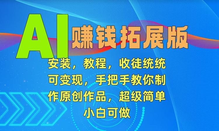 AI赚钱拓展版，安装，教程，收徒统统可变现，手把手教你制作原创作品，超级简单，小白可做【揭秘】-资源宝库