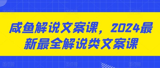 咸鱼解说文案课，2024最新最全解说类文案课-资源宝库