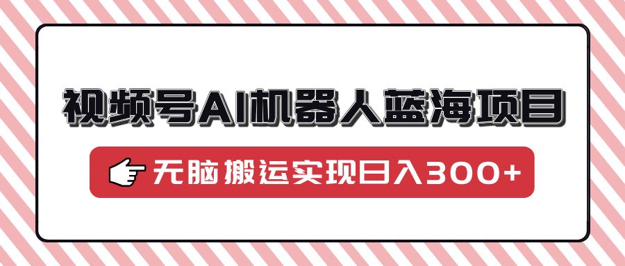 视频号AI机器人蓝海项目,操作简单适合0基础小白,无脑搬运实现日入300+-资源宝库