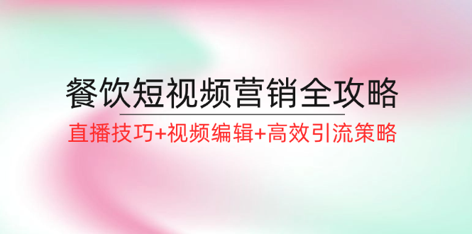 餐饮短视频营销全攻略：直播技巧+视频编辑+高效引流策略-资源宝库