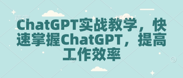ChatGPT实战教学,快速掌握ChatGPT,提高工作效率-资源宝库