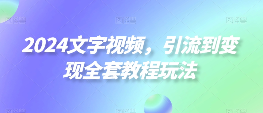 2024文字视频，引流到变现全套教程玩法【揭秘】-资源宝库
