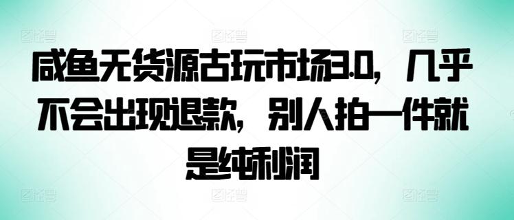 咸鱼无货源古玩市场3.0，几乎不会出现退款，别人拍一件就是纯利润【揭秘】-资源宝库