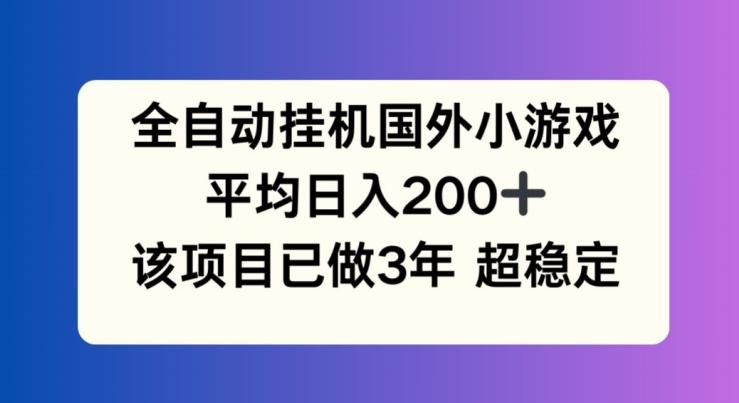 全自动挂机国外小游戏，平均日入200+，此项目已经做了3年 稳定持久【揭秘】-资源宝库