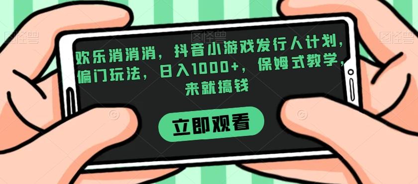 欢乐消消消，抖音小游戏发行人计划，偏门玩法，日入1000+，保姆式教学，来就搞钱-资源宝库