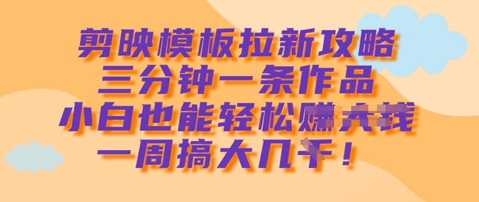 剪映模板拉新攻略，三分钟一条作品，小白也能轻松一周搞大几k-资源宝库