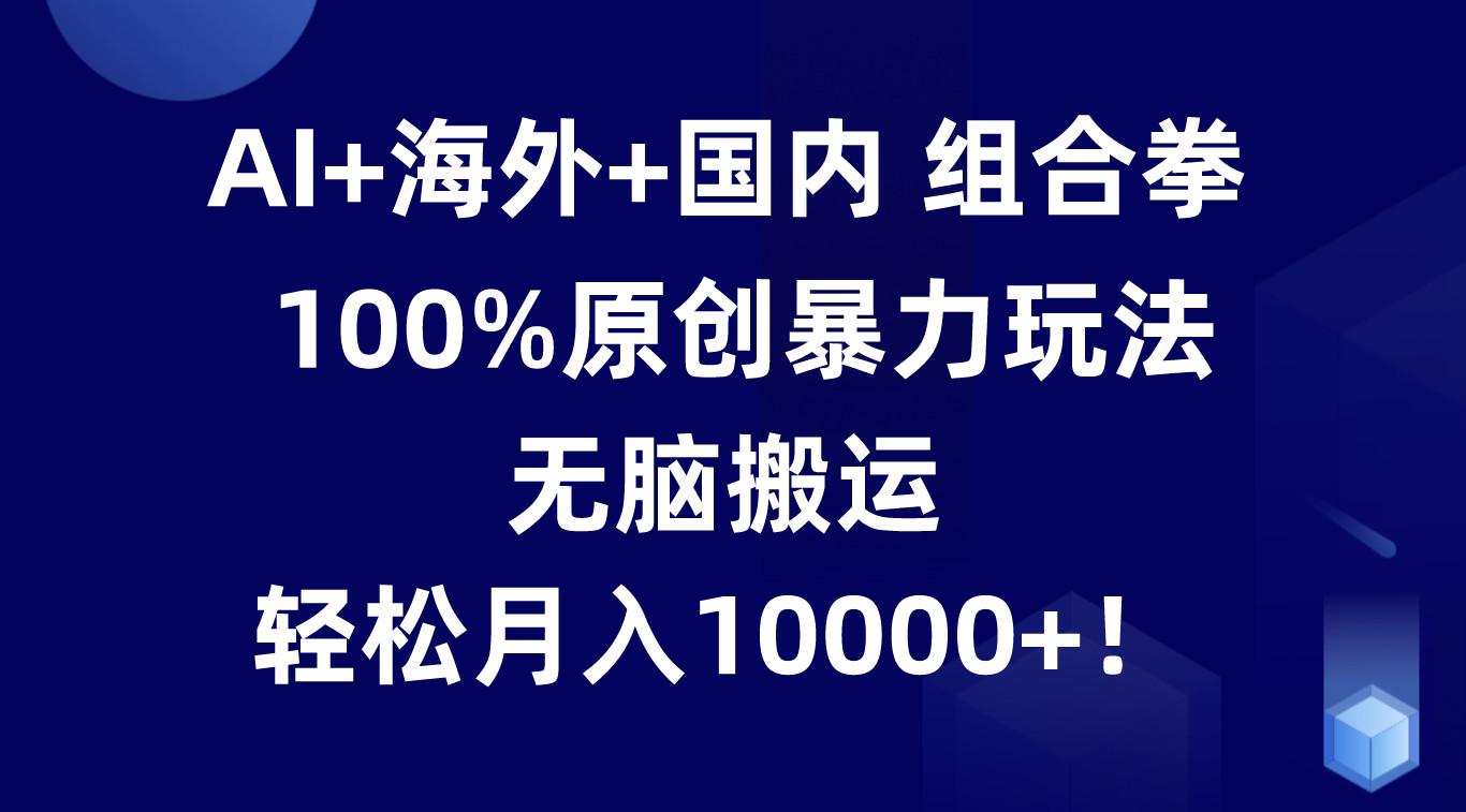 AI+海外+国内组合拳，100%原创暴力玩法，无脑搬运，轻松月入10000+！-资源宝库