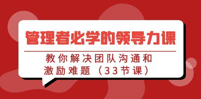 管理者必学的领导力课：教你解决团队沟通和激励难题(33节课)-资源宝库