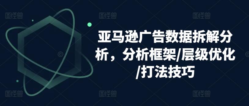 亚马逊广告数据拆解分析，分析框架/层级优化/打法技巧-资源宝库