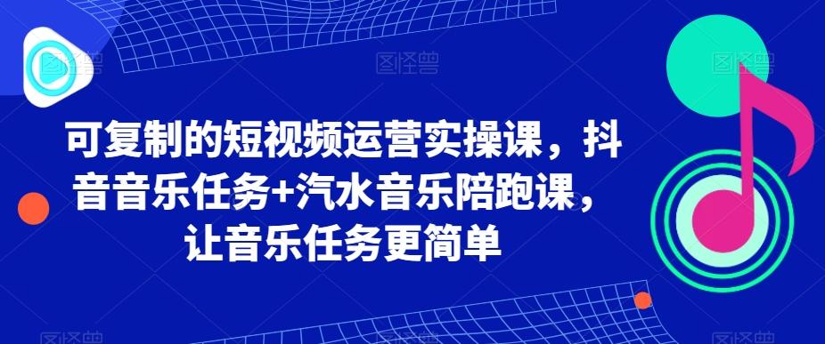 可复制的短视频运营实操课，抖音音乐任务+汽水音乐陪跑课，让音乐任务更简单-资源宝库