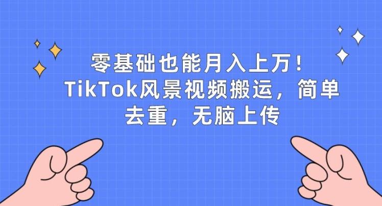 零基础也能月入上w，TikTok风景视频搬运，简单去重，无脑上传【揭秘】-资源宝库