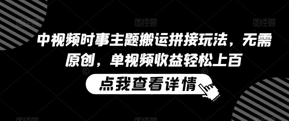 中视频时事主题搬运拼接玩法，无需原创，单视频收益轻松上百【揭秘】-资源宝库