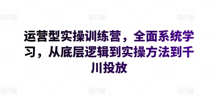 运营型实操训练营，全面系统学习，从底层逻辑到实操方法到千川投放-资源宝库