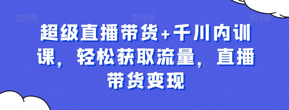 超级直播带货+千川内训课，轻松获取流量，直播带货变现-资源宝库