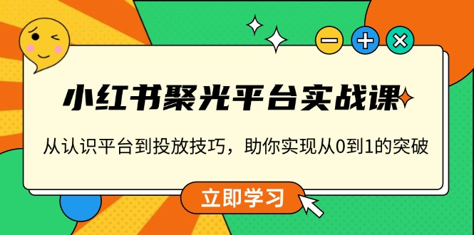 小红书 聚光平台实战课,从认识平台到投放技巧,助你实现从0到1的突破-资源宝库