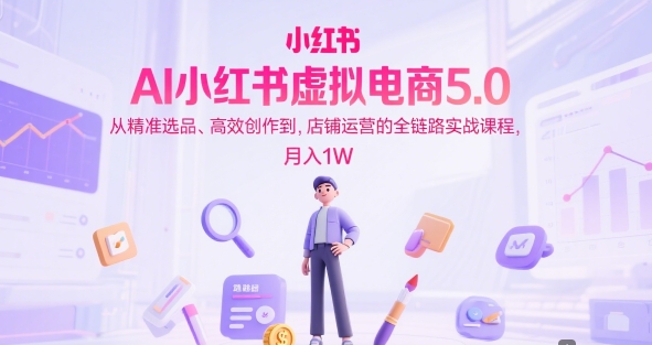 AI小红书虚拟电商5.0,从精准选品、高效创作到,店铺运营的全链路实战课程,月入1W(更新中)-资源宝库