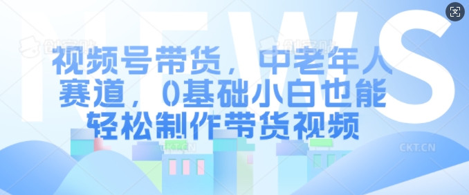 视频号带货，中老年人赛道，0基础小白也能轻松制作带货视频-资源宝库