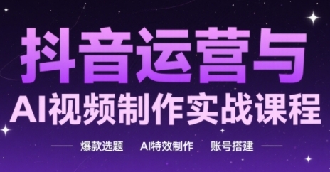 抖音运营与AI视频制作实战课程，爆款选题-AI特效制作-账号搭建-资源宝库