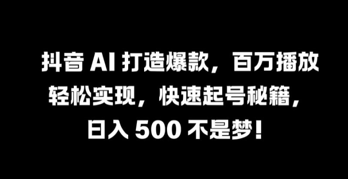 抖音 AI 打造爆款，百万播放轻松实现，快速起号秘籍【揭秘】-资源宝库