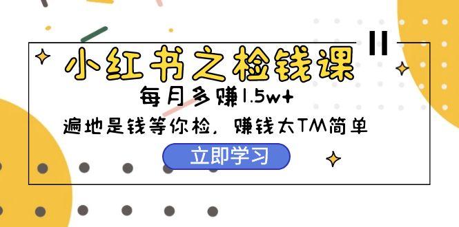 (9890期)小红书之检钱课：从0开始实测每月多赚1.5w起步，赚钱真的太简单了(98节)-资源宝库