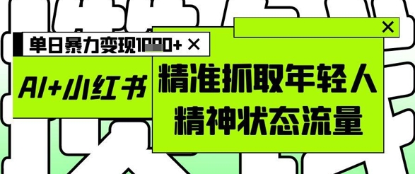 AI+小红书图文，精准抓取年轻人精神状态流量，单日暴力变现多张-资源宝库
