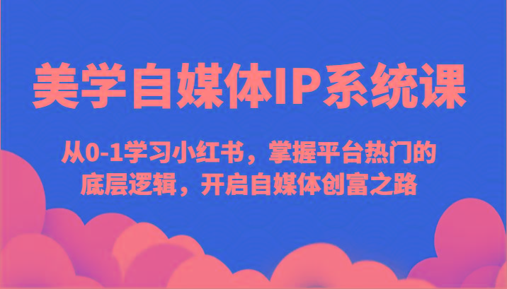 美学自媒体IP系统课-从0-1学习小红书，掌握平台热门的底层逻辑，开启自媒体创富之路-资源宝库