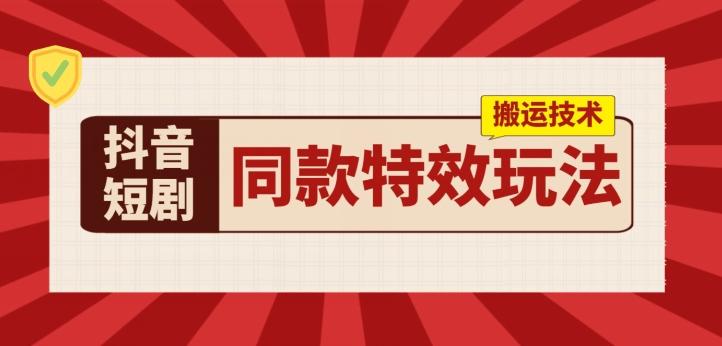抖音短剧同款特效搬运技术，实测一天千元收益-资源宝库