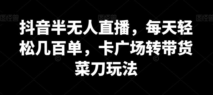 抖音半无人直播，每天轻松几百单，卡广场转带货菜刀玩法【揭秘】-资源宝库